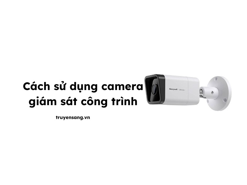 sử dụng camera giám sát công trình​